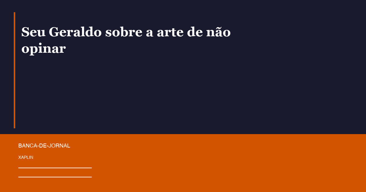 Seu Geraldo sobre a arte de não opinar