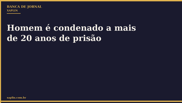 Homem é condenado a mais de 20 anos de prisão