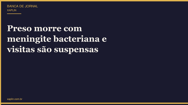 Preso morre com meningite bacteriana e visitas são suspensas