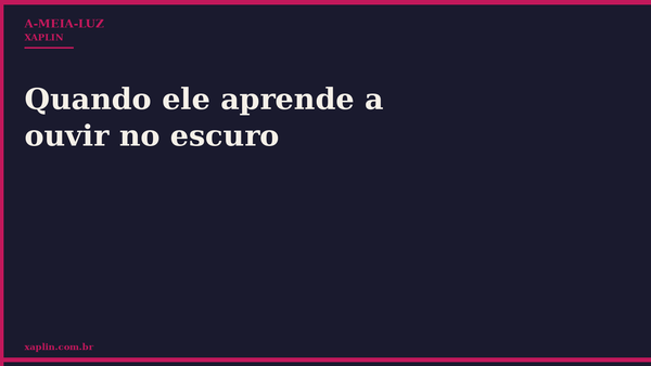 Quando ele aprende a ouvir no escuro