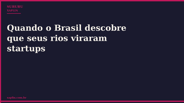 Quando o Brasil descobre que seus rios viraram startups