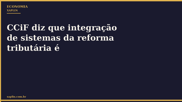 CCiF diz que integração de sistemas é essencial para reforma tributária
