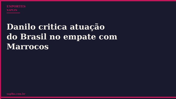 Danilo critica atuação do Brasil no empate com Marrocos