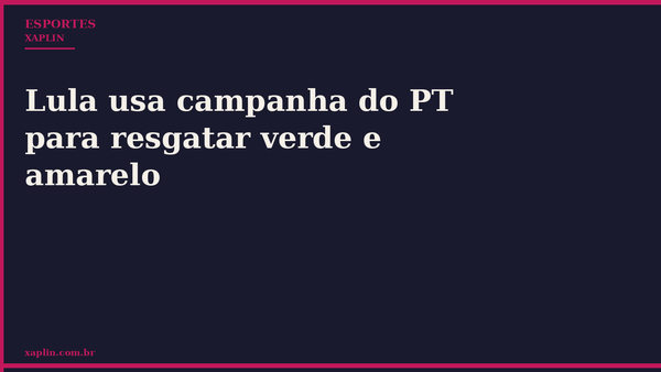 Lula usa campanha do PT para resgatar verde e amarelo