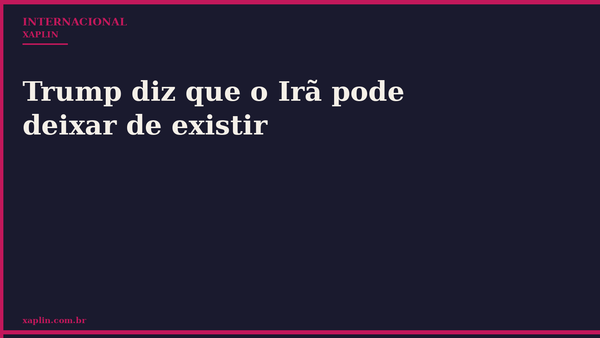 Trump diz que o Irã pode deixar de existir