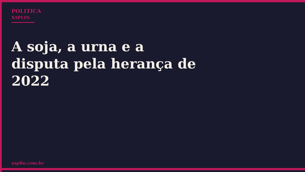 A soja, a urna e a disputa pela herança de 2022