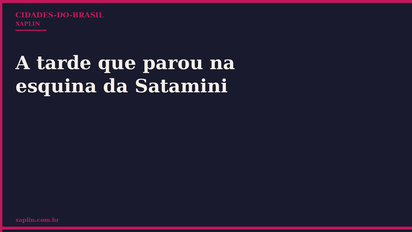 A tarde que parou na esquina da Satamini