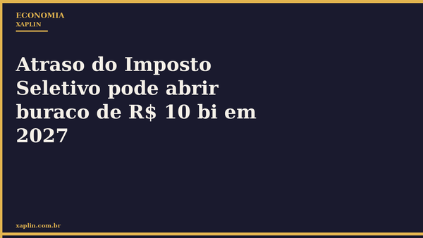 Atraso do Imposto Seletivo pode abrir buraco de R$ 10 bi em 2027