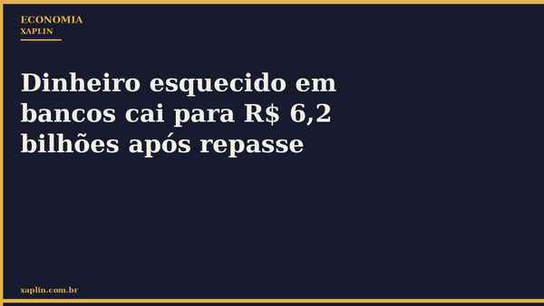 Dinheiro esquecido em bancos cai para R$ 6,2 bilhões após repasse