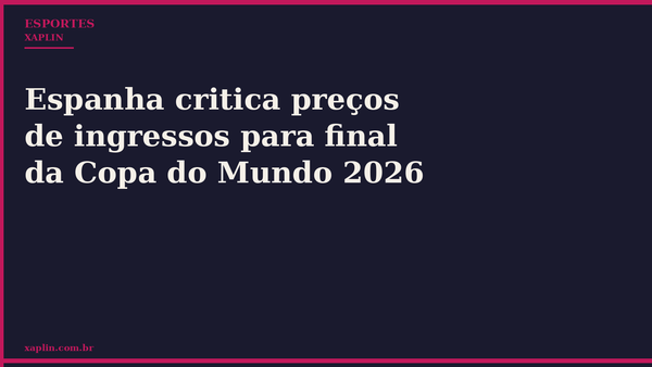 Espanha critica preços de ingressos para final da Copa do Mundo 2026