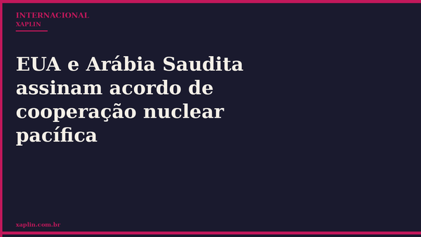 EUA e Arábia Saudita assinam acordo de cooperação nuclear pacífica