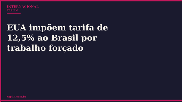 EUA impõem tarifa de 12,5% ao Brasil por trabalho forçado