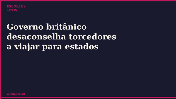 Governo britânico desaconselha torcedores a viajar para estados