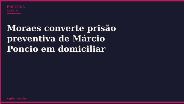 Moraes converte prisão preventiva de Márcio Poncio em domiciliar