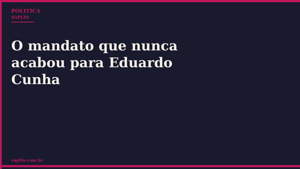 O mandato que nunca acabou para Eduardo Cunha