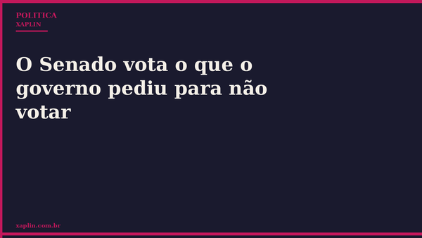O Senado vota o que o governo pediu para não votar