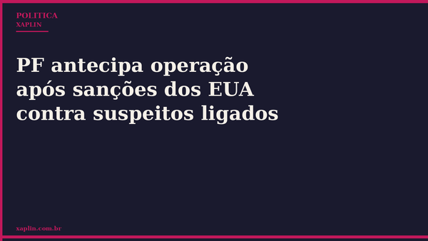 PF antecipa operação após sanções dos EUA contra suspeitos ligados