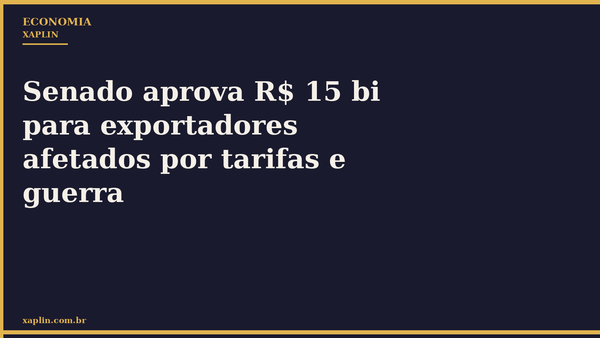 Senado aprova R$ 15 bi para exportadores afetados por tarifas e guerra