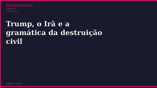Trump, o Irã e a gramática da destruição civil