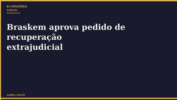 Braskem aprova pedido de recuperação extrajudicial