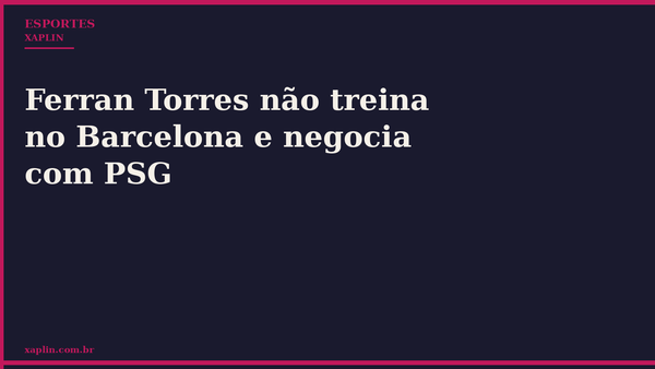 Ferran Torres não treina no Barcelona e negocia com PSG