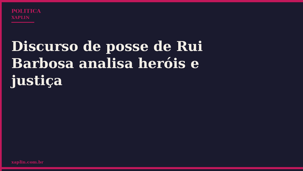 Discurso de posse de Rui Barbosa analisa heróis e justiça