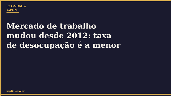 Mercado de trabalho mudou desde 2012: taxa de desocupação é a menor