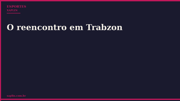 O reencontro em Trabzon