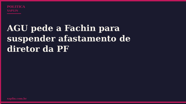 AGU pede a Fachin para suspender afastamento de diretor da PF