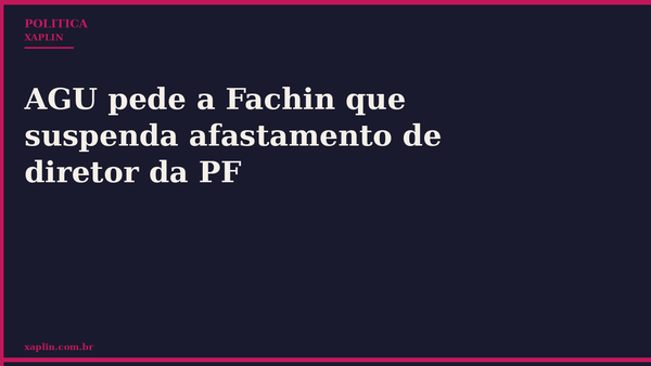 AGU pede a Fachin que suspenda afastamento de diretor da PF