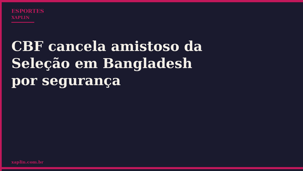 CBF cancela amistoso da Seleção em Bangladesh por segurança