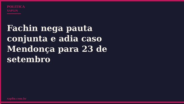 Fachin nega pauta conjunta e adia caso Mendonça para 23 de setembro
