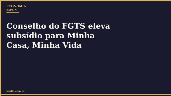 Conselho do FGTS eleva subsídio para Minha Casa, Minha Vida