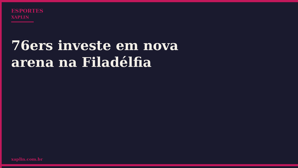 76ers investe em nova arena na Filadélfia