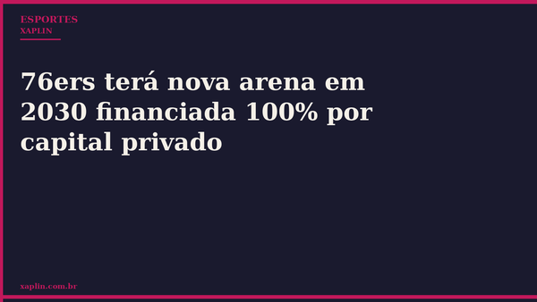 76ers terá nova arena em 2030 financiada 100% por capital privado